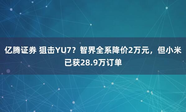 亿腾证券 狙击YU7？智界全系降价2万元，但小米已获28.9万订单