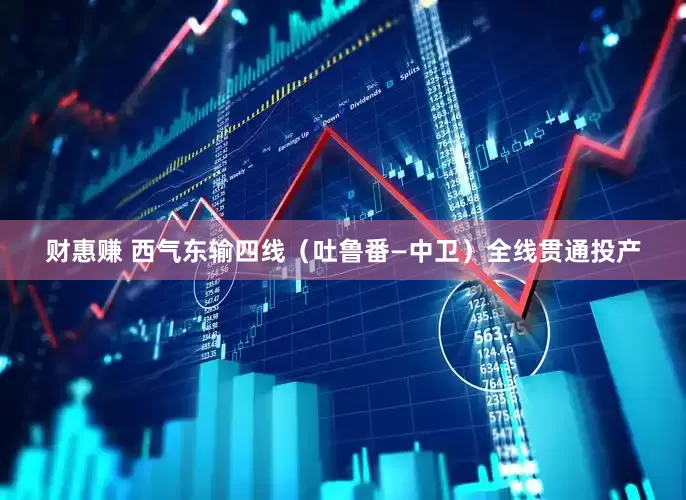 财惠赚 西气东输四线（吐鲁番—中卫）全线贯通投产