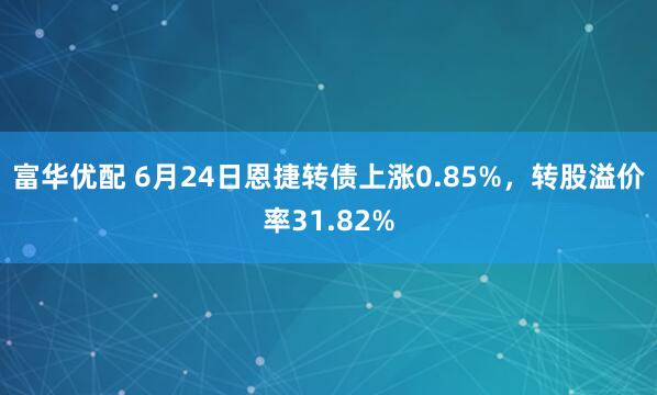 富华优配 6月24日恩捷转债上涨0.85%，转股溢价率31.82%