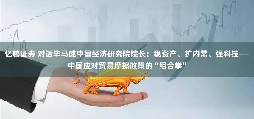 亿腾证券 对话毕马威中国经济研究院院长：稳资产、扩内需、强科技——中国应对贸易摩擦政策的“组合拳”