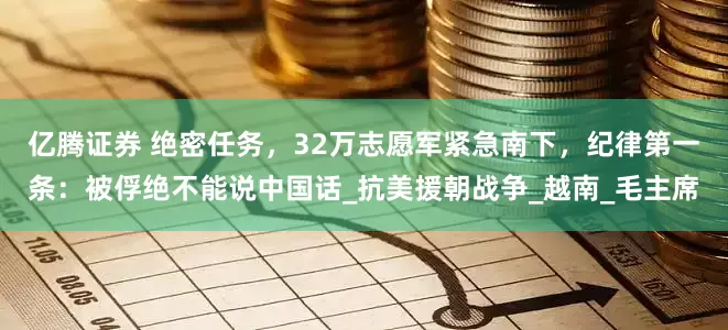 亿腾证券 绝密任务，32万志愿军紧急南下，纪律第一条：被俘绝不能说中国话_抗美援朝战争_越南_毛主席