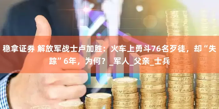 稳拿证券 解放军战士卢加胜：火车上勇斗76名歹徒，却“失踪”6年，为何？_军人_父亲_士兵