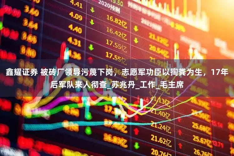 鑫耀证券 被砖厂领导污蔑下岗，志愿军功臣以掏粪为生，17年后军队来人彻查_苏兆丹_工作_毛主席
