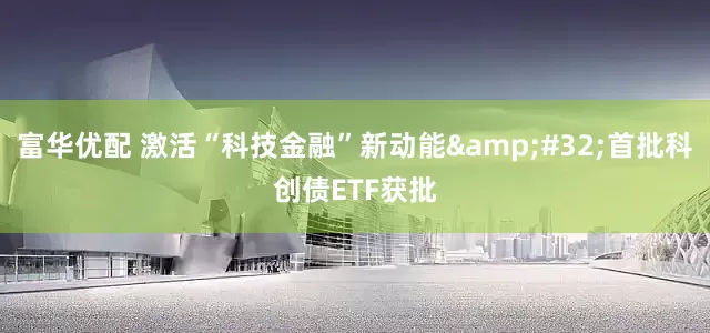 富华优配 激活“科技金融”新动能&#32;首批科创债ETF获批
