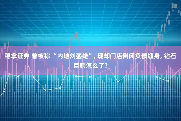 稳拿证券 曾被称 “内地刘銮雄”, 现却门店倒闭负债缠身, 钻石巨鳄怎么了?
