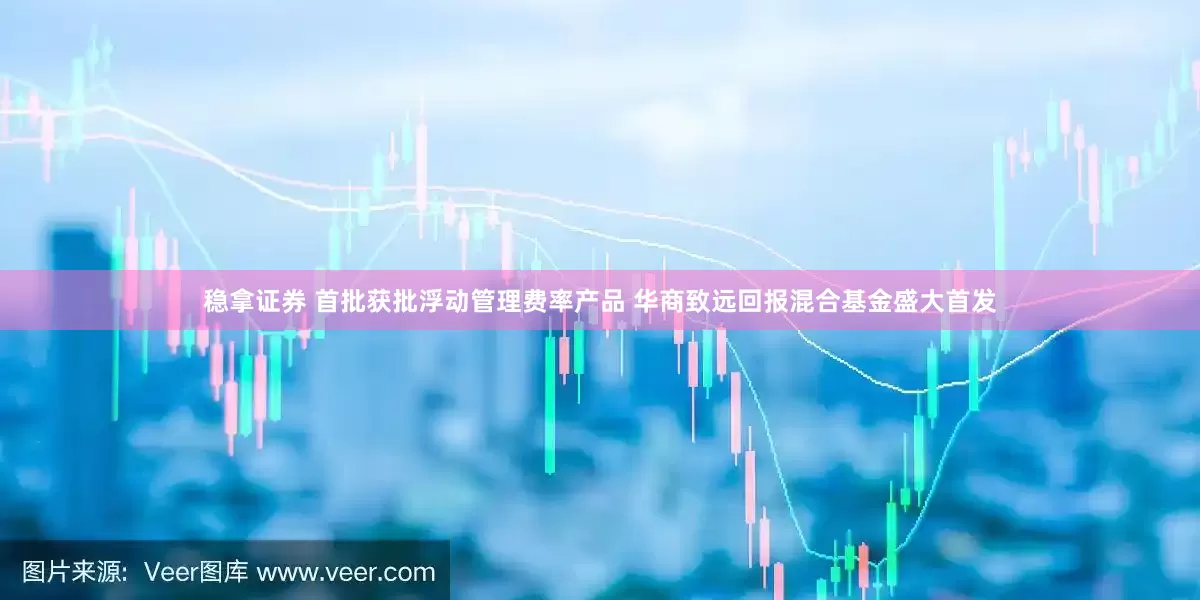 稳拿证券 首批获批浮动管理费率产品 华商致远回报混合基金盛大首发