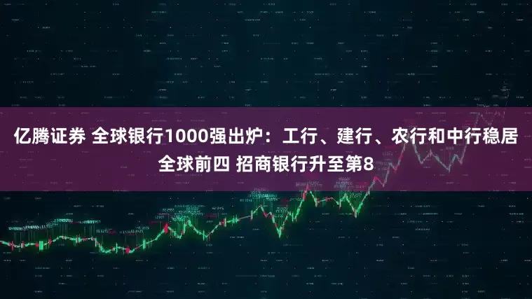 亿腾证券 全球银行1000强出炉：工行、建行、农行和中行稳居全球前四 招商银行升至第8