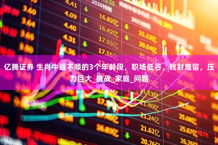 亿腾证券 生肖牛最不顺的3个年龄段，职场低谷，钱财难留，压力巨大_挑战_家庭_问题