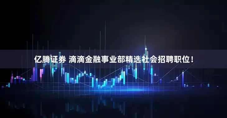 亿腾证券 滴滴金融事业部精选社会招聘职位！