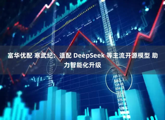 富华优配 寒武纪：适配 DeepSeek 等主流开源模型 助力智能化升级
