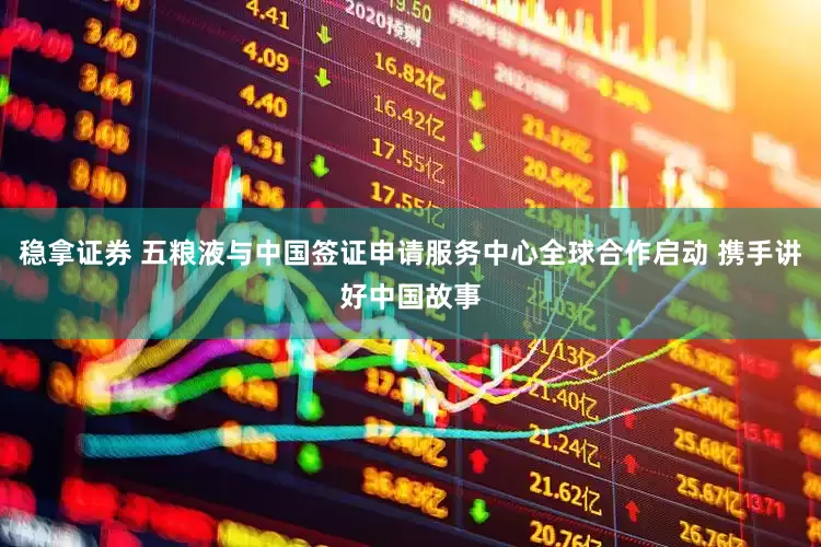 稳拿证券 五粮液与中国签证申请服务中心全球合作启动 携手讲好中国故事
