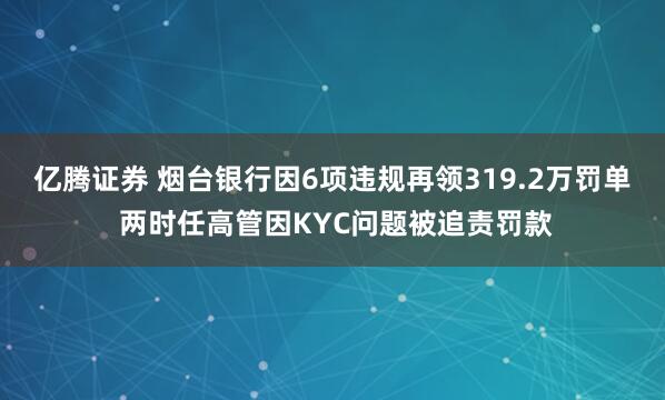 亿腾证券 烟台银行因6项违规再领319.2万罚单 两时任高管因KYC问题被追责罚款