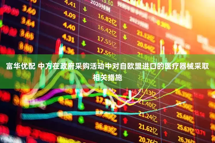 富华优配 中方在政府采购活动中对自欧盟进口的医疗器械采取相关措施