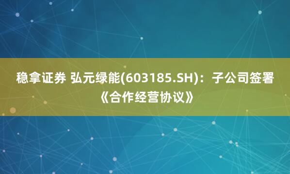 稳拿证券 弘元绿能(603185.SH)：子公司签署《合作经营协议》
