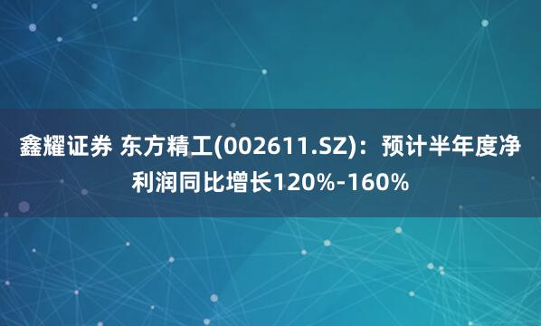 鑫耀证券 东方精工(002611.SZ)：预计半年度净利润同比增长120%-160%