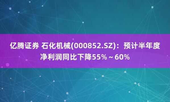 亿腾证券 石化机械(000852.SZ)：预计半年度净利润同比下降55%～60%