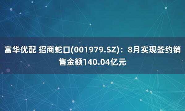 富华优配 招商蛇口(001979.SZ)：8月实现签约销售金额140.04亿元