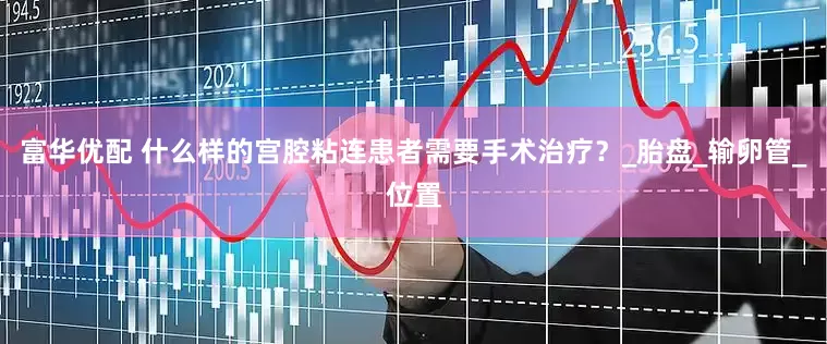 富华优配 什么样的宫腔粘连患者需要手术治疗？_胎盘_输卵管_位置