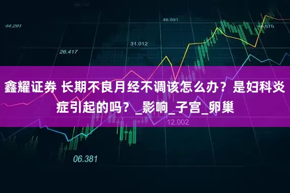 鑫耀证券 长期不良月经不调该怎么办？是妇科炎症引起的吗？_影响_子宫_卵巢