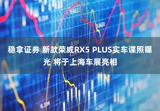 稳拿证券 新款荣威RX5 PLUS实车谍照曝光 将于上海车展亮相