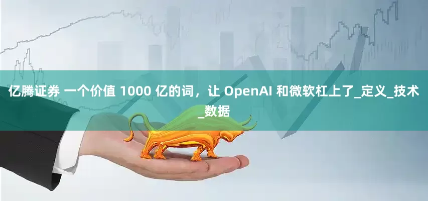 亿腾证券 一个价值 1000 亿的词，让 OpenAI 和微软杠上了_定义_技术_数据