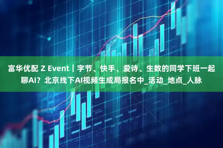 富华优配 Z Event｜字节、快手、爱诗、生数的同学下班一起聊AI？北京线下AI视频生成局报名中_活动_地点_人脉