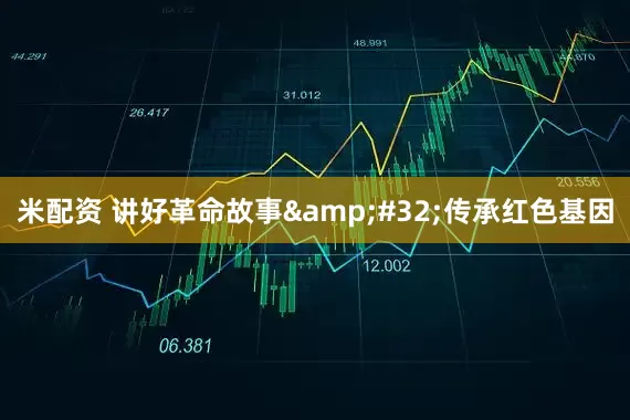 米配资 讲好革命故事&#32;传承红色基因