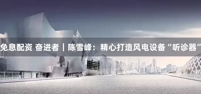 免息配资 奋进者｜陈雪峰：精心打造风电设备“听诊器”