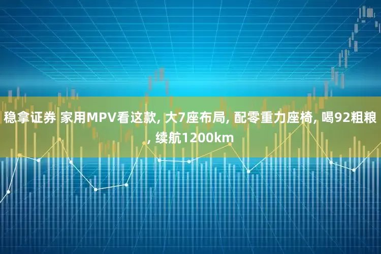 稳拿证券 家用MPV看这款, 大7座布局, 配零重力座椅, 喝92粗粮, 续航1200km