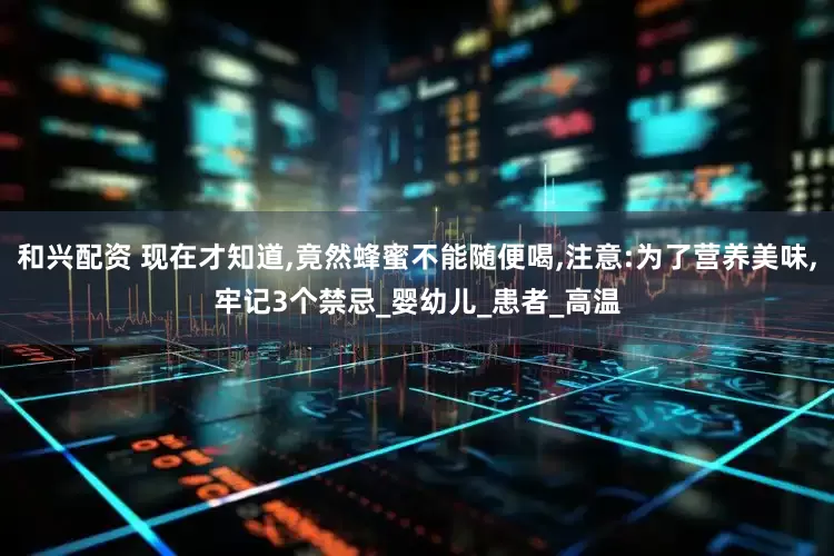 和兴配资 现在才知道,竟然蜂蜜不能随便喝,注意:为了营养美味,牢记3个禁忌_婴幼儿_患者_高温