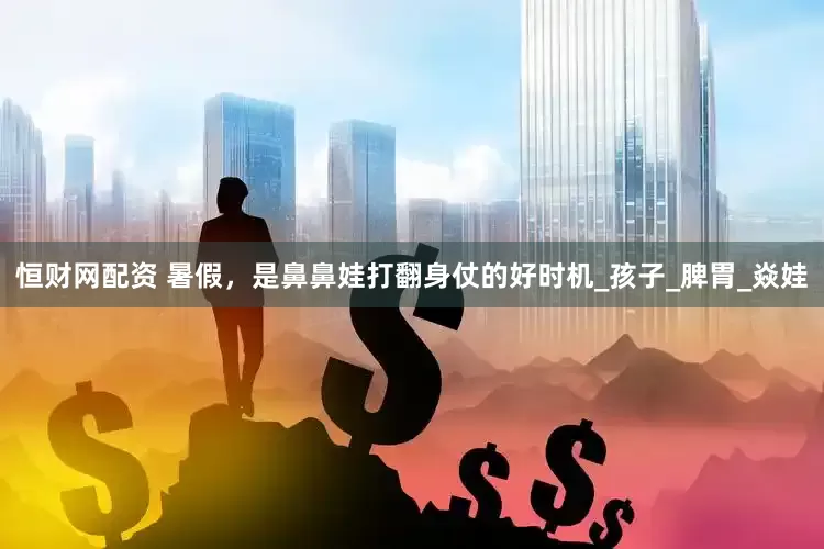 恒财网配资 暑假，是鼻鼻娃打翻身仗的好时机_孩子_脾胃_焱娃
