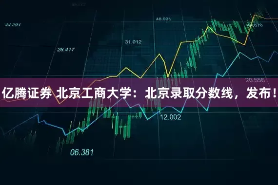 亿腾证券 北京工商大学：北京录取分数线，发布！
