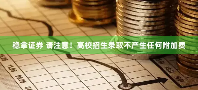 稳拿证券 请注意！高校招生录取不产生任何附加费
