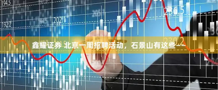 鑫耀证券 北京一周招聘活动，石景山有这些——