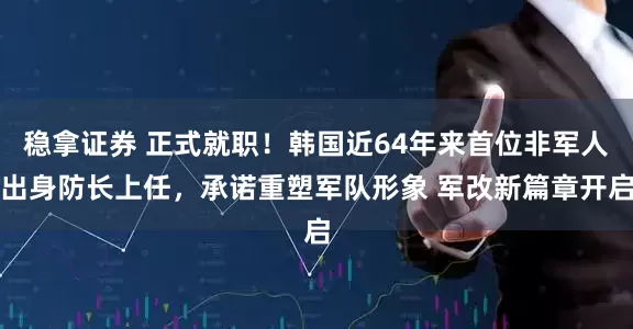稳拿证券 正式就职！韩国近64年来首位非军人出身防长上任，承诺重塑军队形象 军改新篇章开启