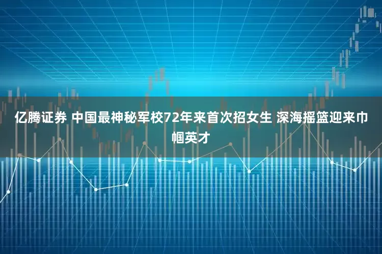 亿腾证券 中国最神秘军校72年来首次招女生 深海摇篮迎来巾帼英才