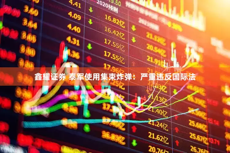 鑫耀证券 泰军使用集束炸弹：严重违反国际法