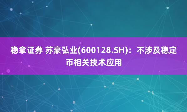 稳拿证券 苏豪弘业(600128.SH)：不涉及稳定币相关技术应用