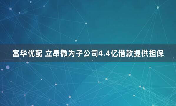 富华优配 立昂微为子公司4.4亿借款提供担保