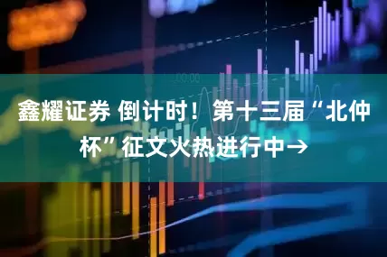 鑫耀证券 倒计时！第十三届“北仲杯”征文火热进行中→