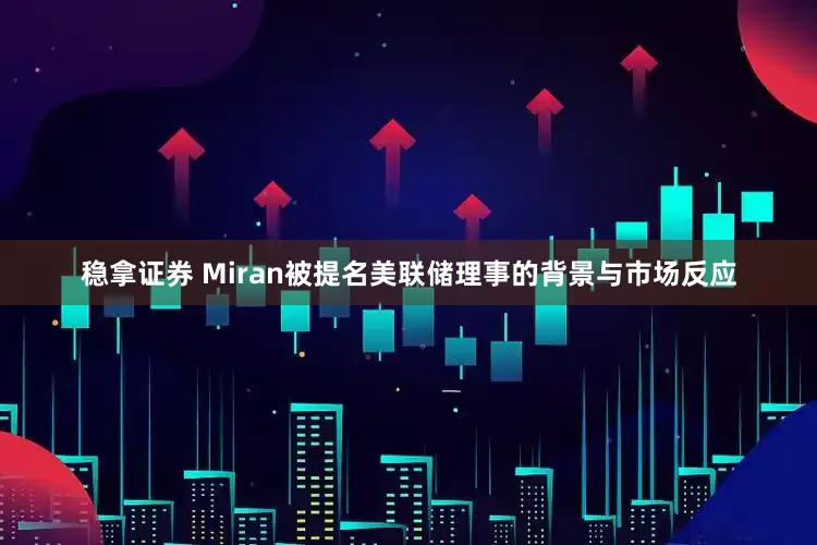 稳拿证券 Miran被提名美联储理事的背景与市场反应