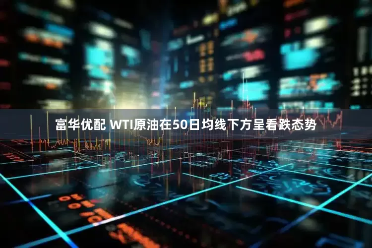 富华优配 WTI原油在50日均线下方呈看跌态势
