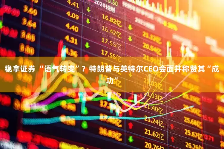 稳拿证券 “语气转变”？特朗普与英特尔CEO会面并称赞其“成功”