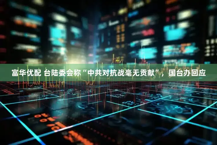 富华优配 台陆委会称“中共对抗战毫无贡献”，国台办回应