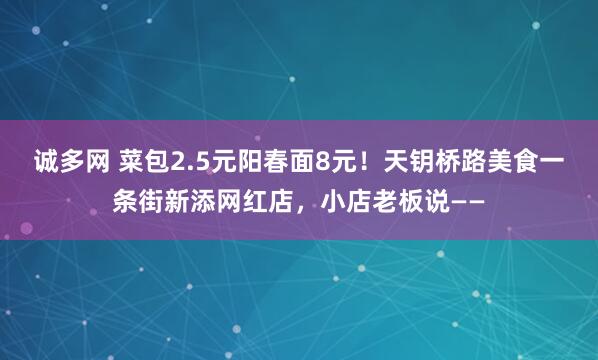 诚多网 菜包2.5元阳春面8元！天钥桥路美食一条街新添网红店，小店老板说——