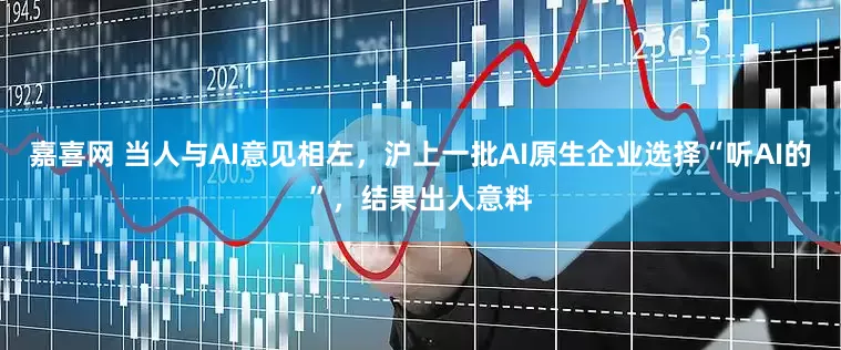 嘉喜网 当人与AI意见相左，沪上一批AI原生企业选择“听AI的”，结果出人意料
