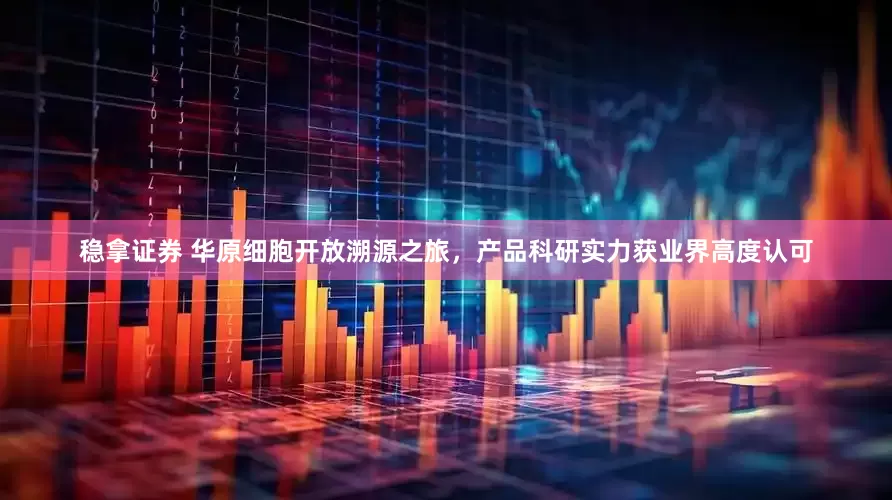 稳拿证券 华原细胞开放溯源之旅，产品科研实力获业界高度认可