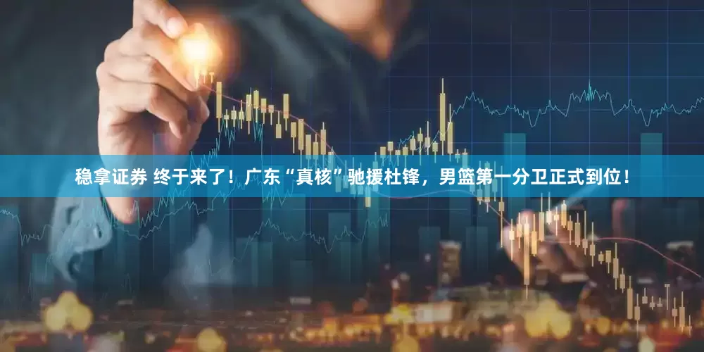 稳拿证券 终于来了！广东“真核”驰援杜锋，男篮第一分卫正式到位！