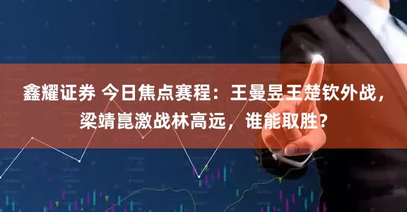 鑫耀证券 今日焦点赛程：王曼昱王楚钦外战，梁靖崑激战林高远，谁能取胜？