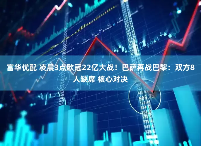 富华优配 凌晨3点欧冠22亿大战！巴萨再战巴黎：双方8人缺席 核心对决